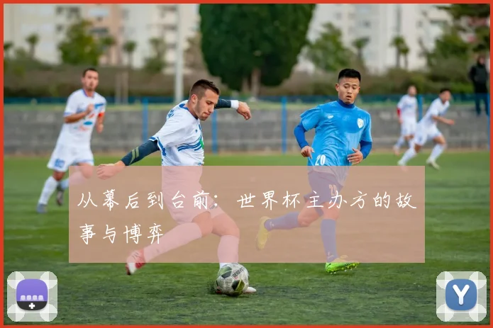 从幕后到台前:世界杯主办方的故事与博弈
