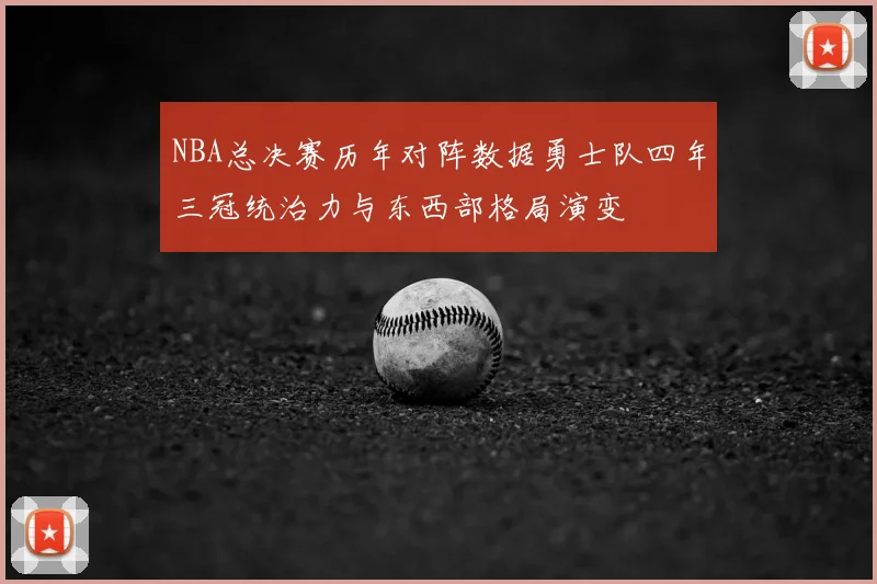 NBA总决赛历年对阵数据勇士队四年三冠统治力与东西部格局演变