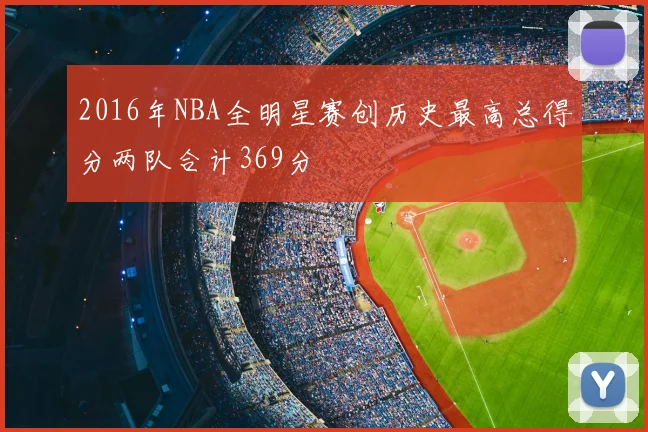 2016年NBA全明星赛创历史最高总得分两队合计369分