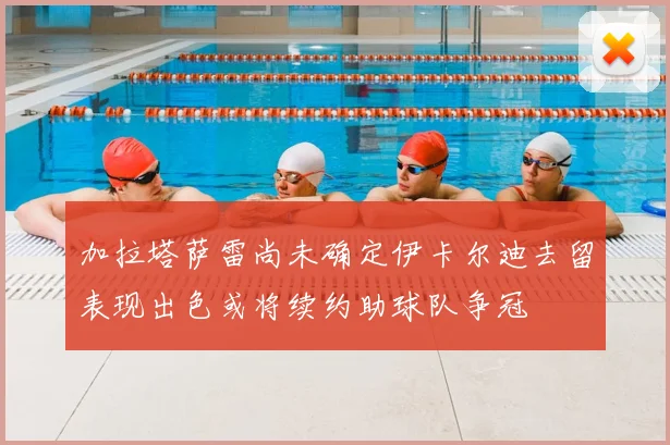 加拉塔萨雷尚未确定伊卡尔迪去留表现出色或将续约助球队争冠