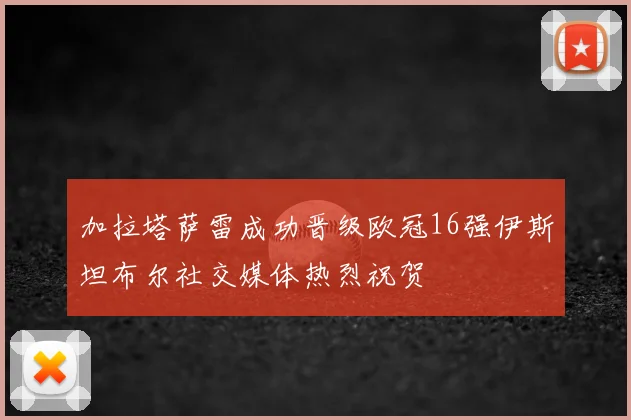 加拉塔萨雷成功晋级欧冠16强伊斯坦布尔社交媒体热烈祝贺