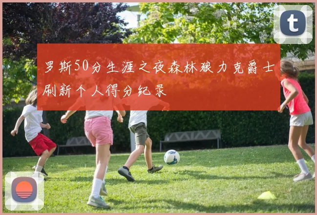 罗斯50分生涯之夜森林狼力克爵士刷新个人得分纪录