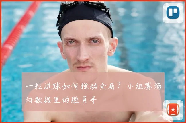 一粒进球如何搅动全局？小组赛场均数据里的胜负手