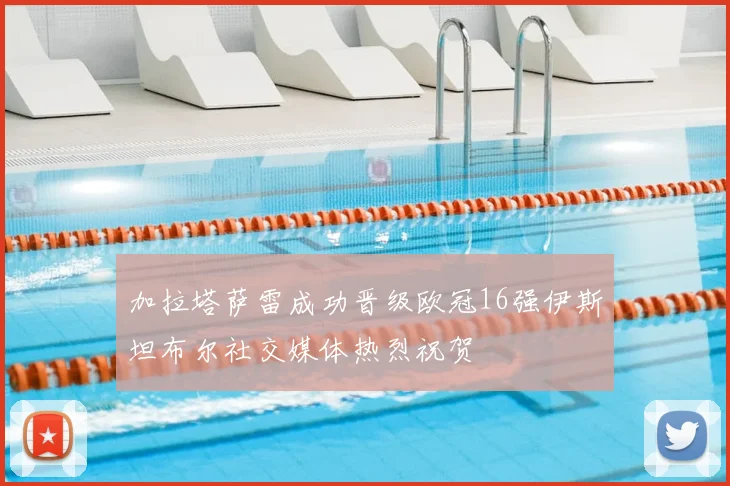 加拉塔萨雷成功晋级欧冠16强伊斯坦布尔社交媒体热烈祝贺