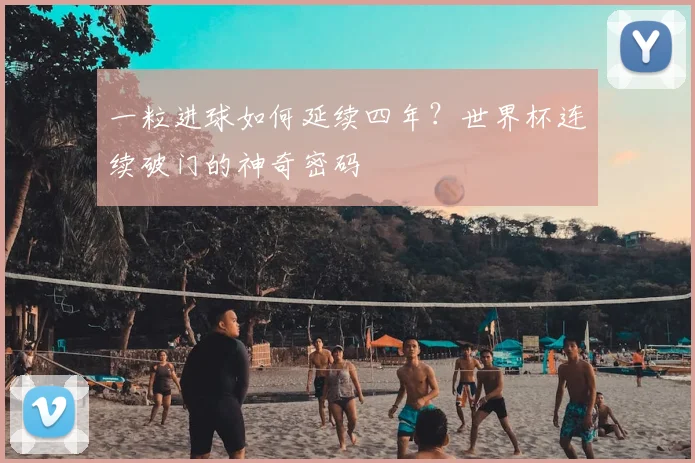一粒进球如何延续四年？世界杯连续破门的神奇密码