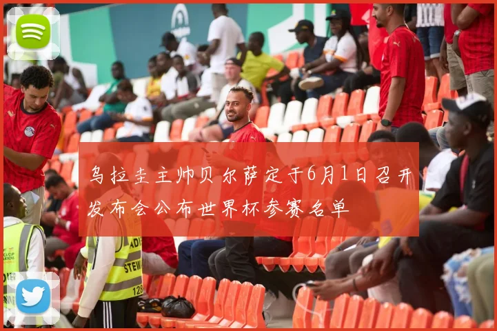 乌拉圭主帅贝尔萨定于6月1日召开发布会公布世界杯参赛名单