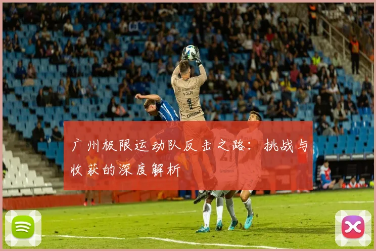 广州极限运动队反击之路：挑战与收获的深度解析