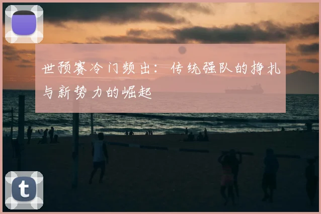 世预赛冷门频出：传统强队的挣扎与新势力的崛起