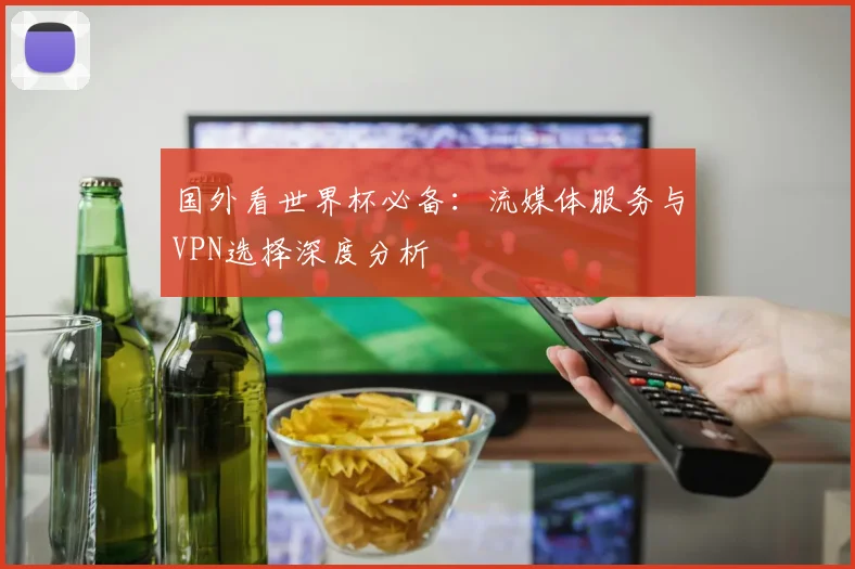国外看世界杯必备：流媒体服务与VPN选择深度分析