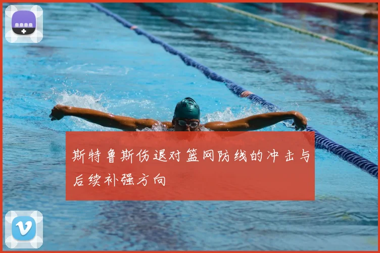 斯特鲁斯伤退对篮网防线的冲击与后续补强方向