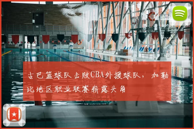 古巴篮球队击败CBA外援球队，加勒比地区职业联赛崭露头角