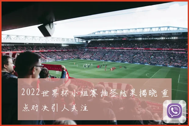 2022世界杯小组赛抽签结果揭晓 重点对决引人关注