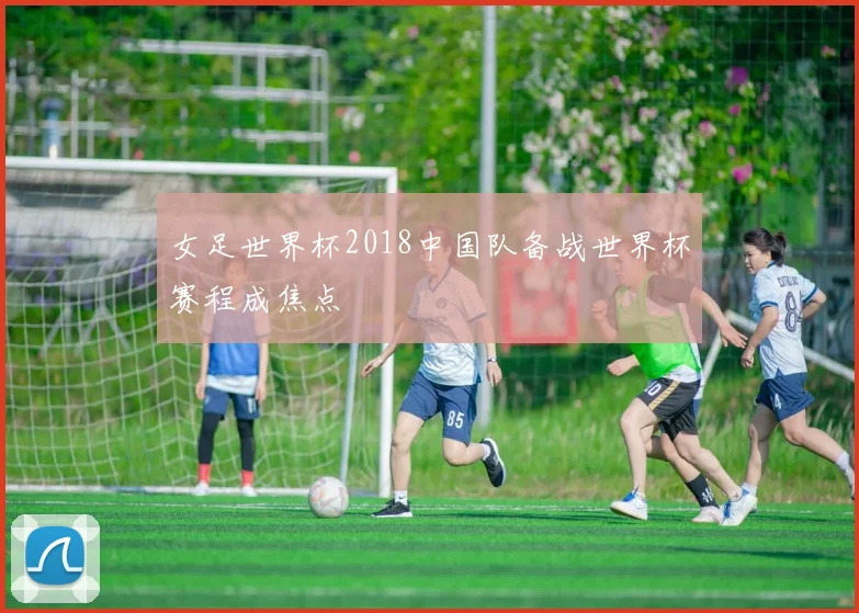 女足世界杯2018中国队备战世界杯赛程成焦点