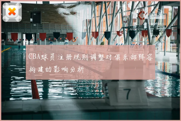CBA球员注册规则调整对俱乐部阵容构建的影响分析