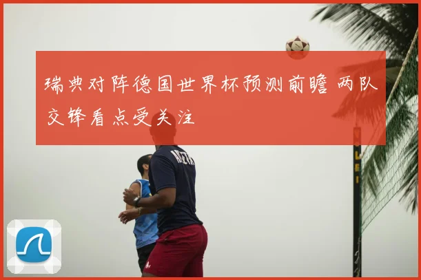 瑞典对阵德国世界杯预测前瞻 两队交锋看点受关注