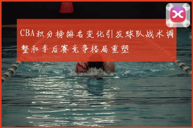 CBA积分榜排名变化引发球队战术调整和季后赛竞争格局重塑