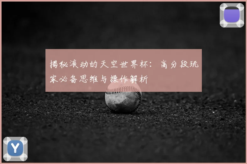 揭秘滚动的天空世界杯：高分段玩家必备思维与操作解析