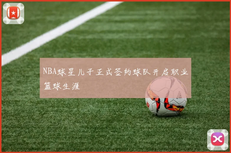NBA球星儿子正式签约球队开启职业篮球生涯
