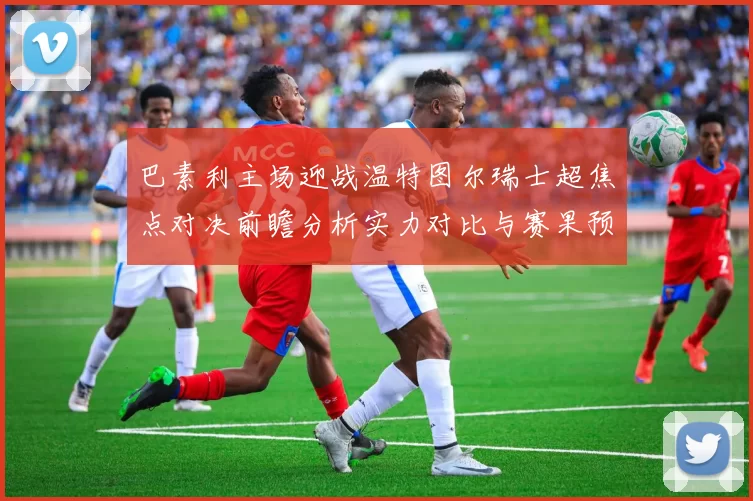 巴素利主场迎战温特图尔瑞士超焦点对决前瞻分析实力对比与赛果预测