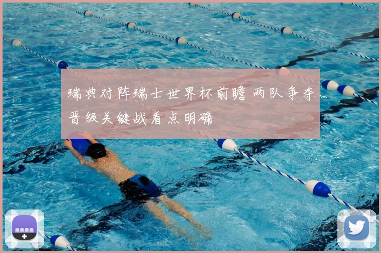 瑞典对阵瑞士世界杯前瞻 两队争夺晋级关键战看点明确