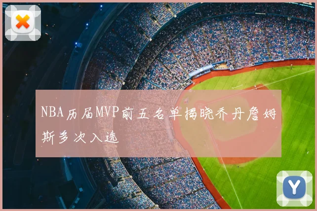 NBA历届MVP前五名单揭晓乔丹詹姆斯多次入选
