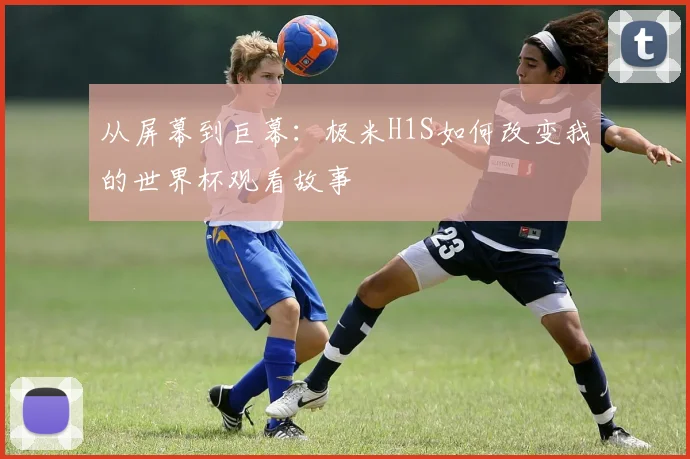 从屏幕到巨幕：极米H1S如何改变我的世界杯观看故事