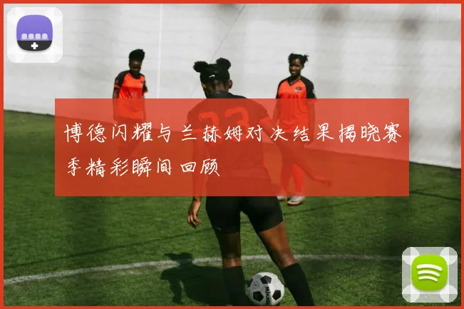 博德闪耀与兰赫姆对决结果揭晓赛季精彩瞬间回顾