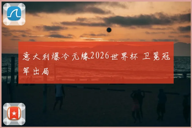 意大利爆冷无缘2026世界杯 卫冕冠军出局