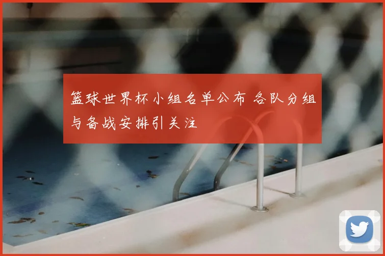 篮球世界杯小组名单公布 各队分组与备战安排引关注