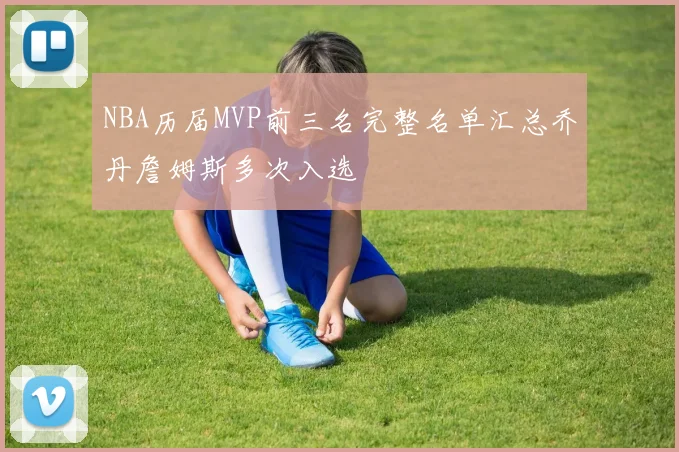 NBA历届MVP前三名完整名单汇总乔丹詹姆斯多次入选
