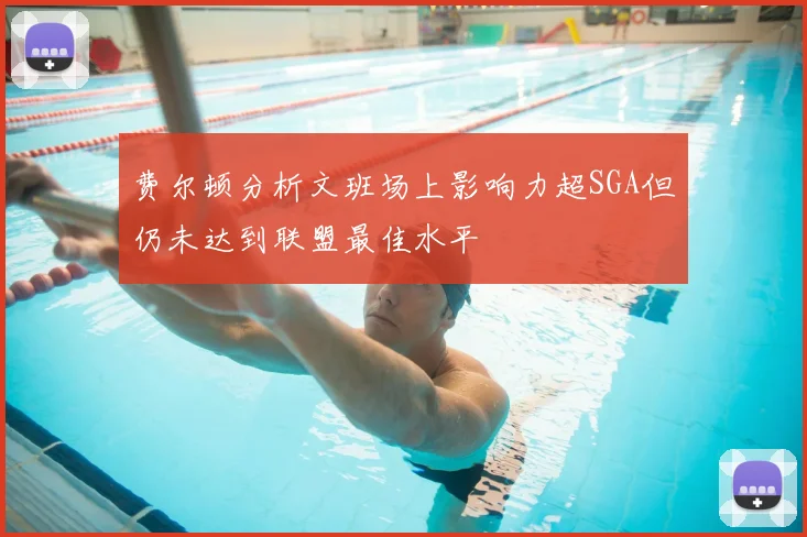 费尔顿分析文班场上影响力超SGA但仍未达到联盟最佳水平