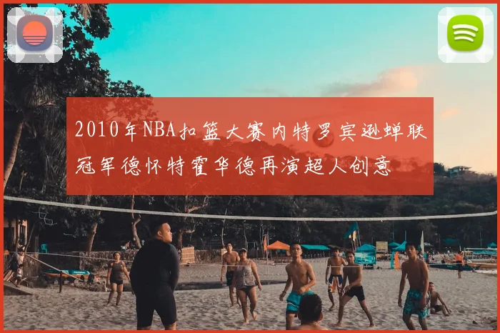 2010年NBA扣篮大赛内特罗宾逊蝉联冠军德怀特霍华德再演超人创意