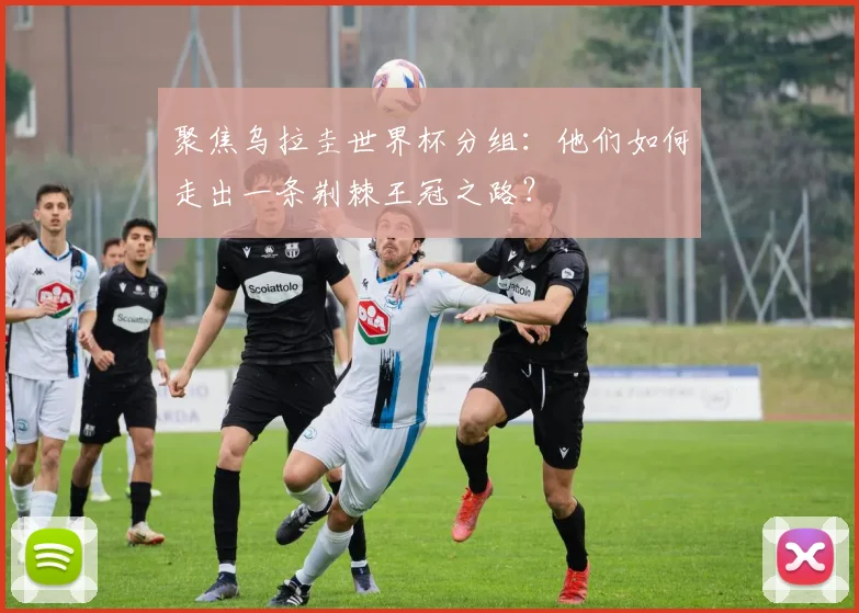 聚焦乌拉圭世界杯分组：他们如何走出一条荆棘王冠之路？