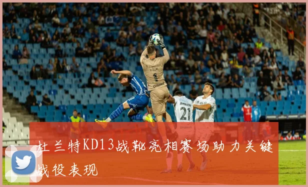杜兰特KD13战靴亮相赛场助力关键战役表现