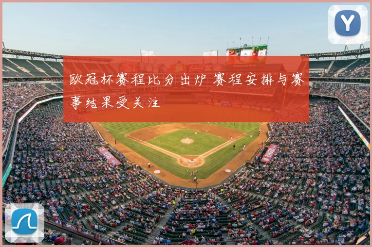 欧冠杯赛程比分出炉 赛程安排与赛事结果受关注