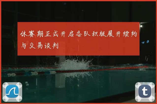 休赛期正式开启各队积极展开续约与交易谈判