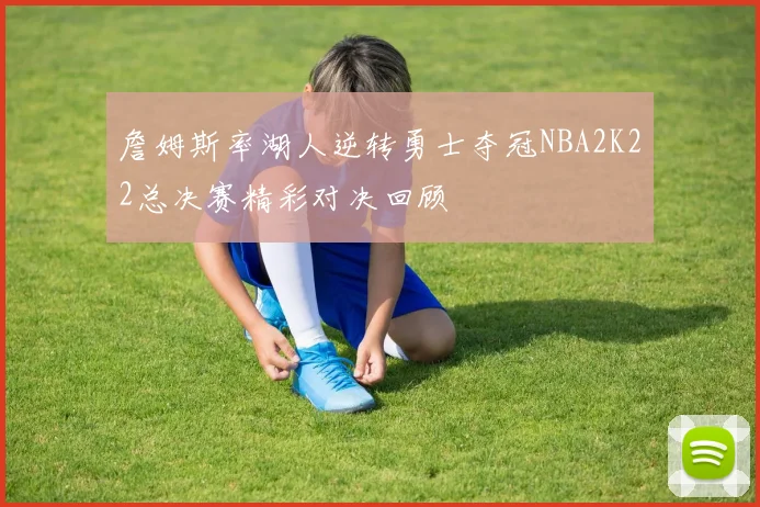 詹姆斯率湖人逆转勇士夺冠NBA2K22总决赛精彩对决回顾