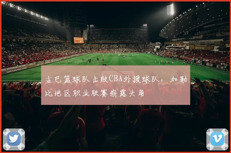 古巴篮球队击败CBA外援球队，加勒比地区职业联赛崭露头角