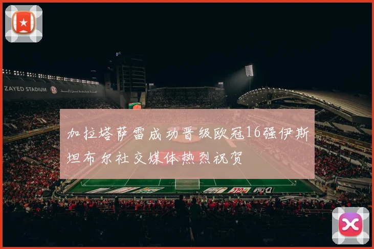 加拉塔萨雷成功晋级欧冠16强伊斯坦布尔社交媒体热烈祝贺