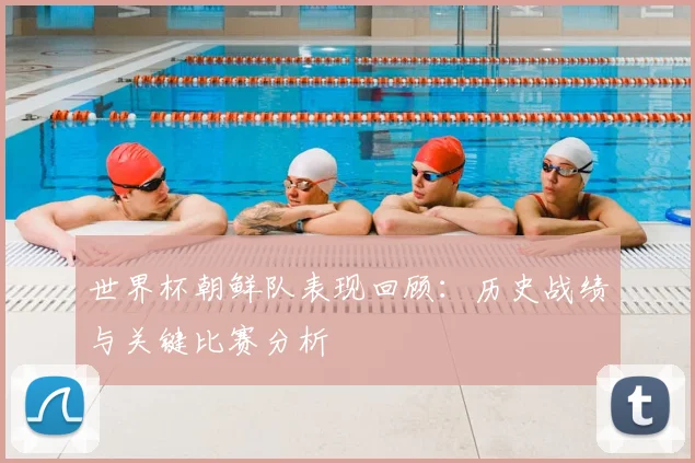 世界杯朝鲜队表现回顾：历史战绩与关键比赛分析