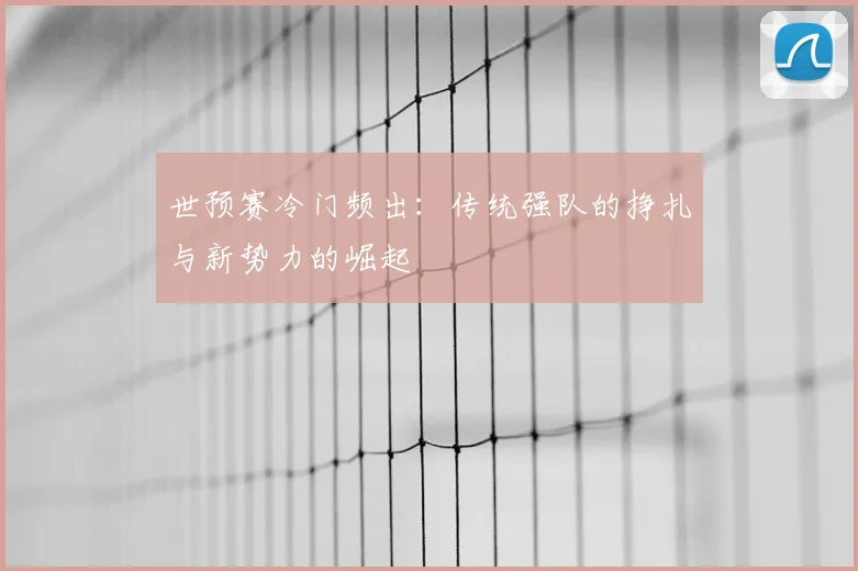 世预赛冷门频出：传统强队的挣扎与新势力的崛起