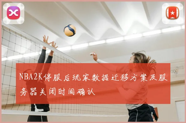 NBA2K停服后玩家数据迁移方案及服务器关闭时间确认