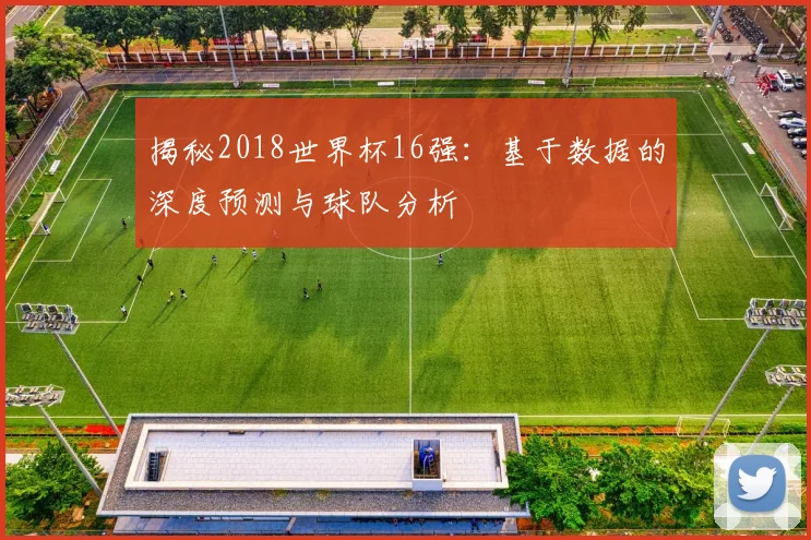 揭秘2018世界杯16强：基于数据的深度预测与球队分析