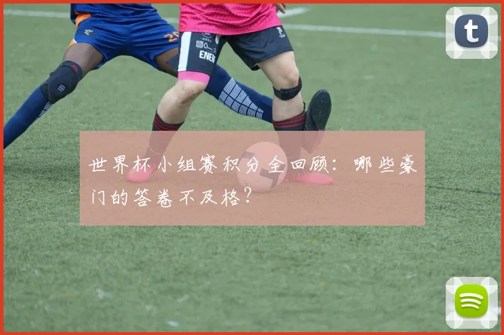 世界杯小组赛积分全回顾：哪些豪门的答卷不及格？