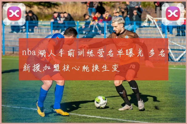 nba湖人季前训练营名单曝光 多名新援加盟核心轮换生变