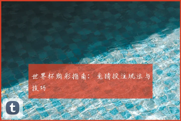 世界杯购彩指南：竞猜投注玩法与技巧