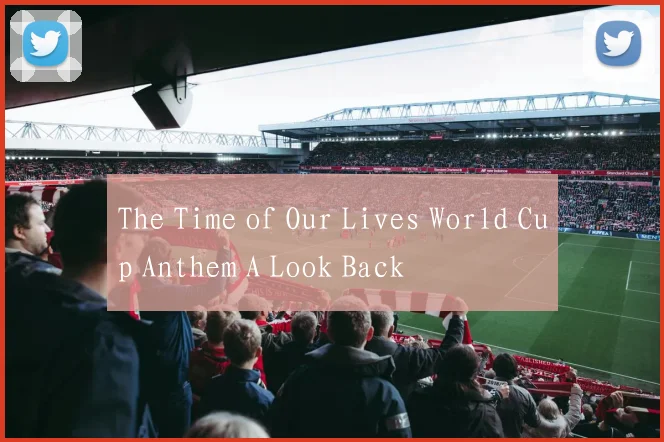 The Time of Our Lives World Cup Anthem A Look Back