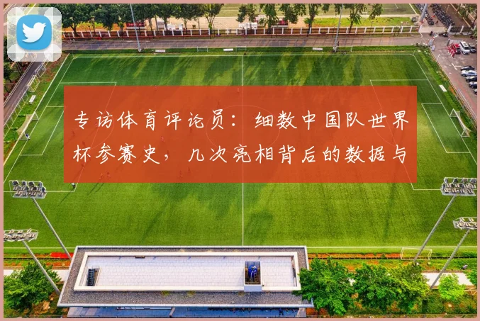 专访体育评论员:细数中国队世界杯参赛史,几次亮相背后的数据与情感