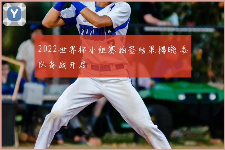 2022世界杯小组赛抽签结果揭晓 各队备战开启