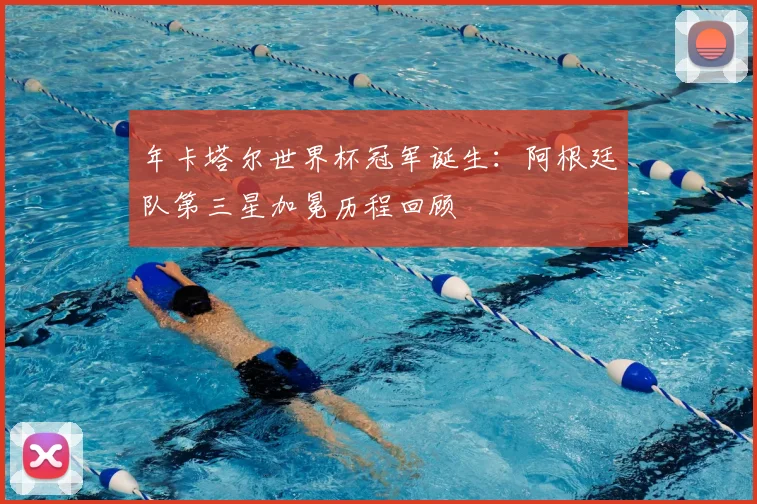 年卡塔尔世界杯冠军诞生：阿根廷队第三星加冕历程回顾